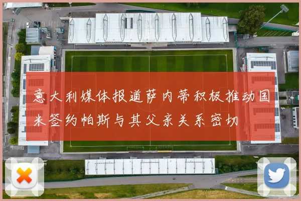 意大利媒体报道萨内蒂积极推动国米签约帕斯与其父亲关系密切