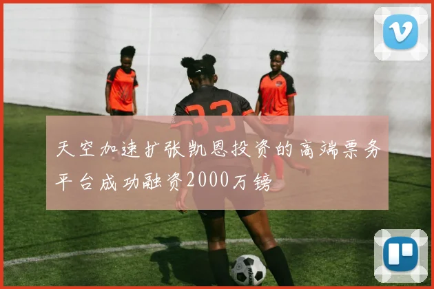 天空加速扩张凯恩投资的高端票务平台成功融资2000万镑