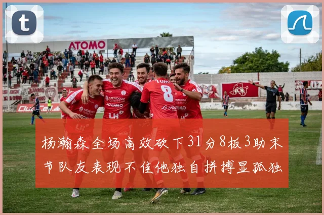 杨瀚森全场高效砍下31分8板3助末节队友表现不佳他独自拼搏显孤独