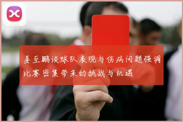 姜至鹏谈球队表现与伤病问题强调比赛密集带来的挑战与机遇