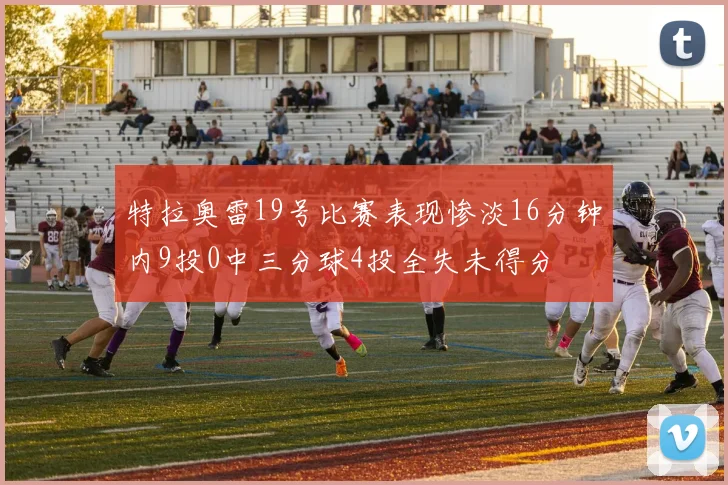特拉奥雷19号比赛表现惨淡16分钟内9投0中三分球4投全失未得分