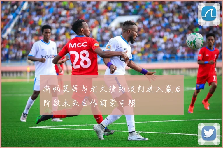 斯帕莱蒂与尤文续约谈判进入最后阶段未来合作前景可期