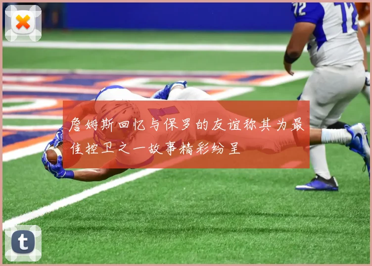 詹姆斯回忆与保罗的友谊称其为最佳控卫之一故事精彩纷呈