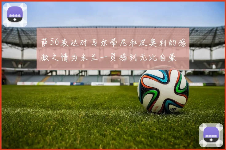 萨56表达对马尔蒂尼和皮奥利的感激之情为米兰一员感到无比自豪