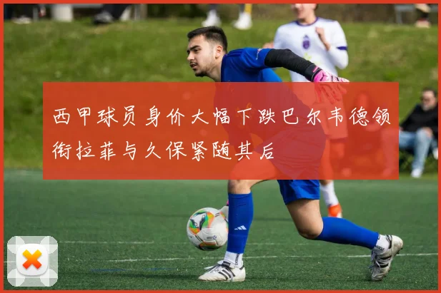 西甲球员身价大幅下跌巴尔韦德领衔拉菲与久保紧随其后