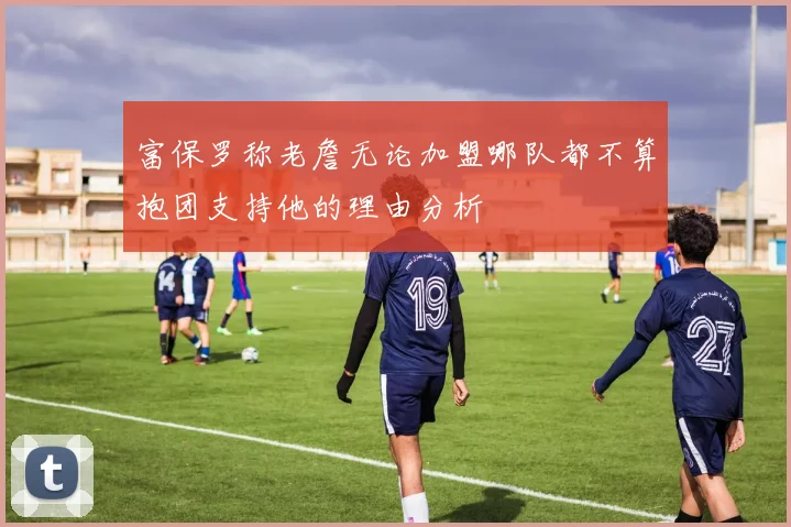 富保罗称老詹无论加盟哪队都不算抱团支持他的理由分析
