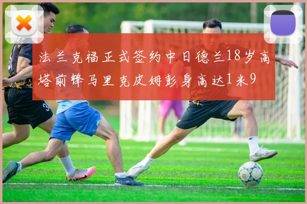 法兰克福正式签约中日德兰18岁高塔前锋马里克皮姆彭身高达1米9