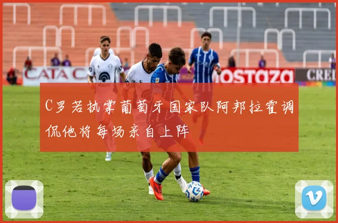 C罗若执掌葡萄牙国家队阿邦拉霍调侃他将每场亲自上阵