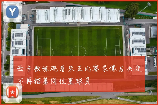 西卡教练观看朱正比赛录像后决定不再招募同位置球员