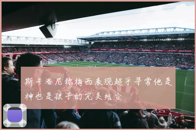 斯卡洛尼称梅西表现超乎寻常他是神也是孩子的完美结合