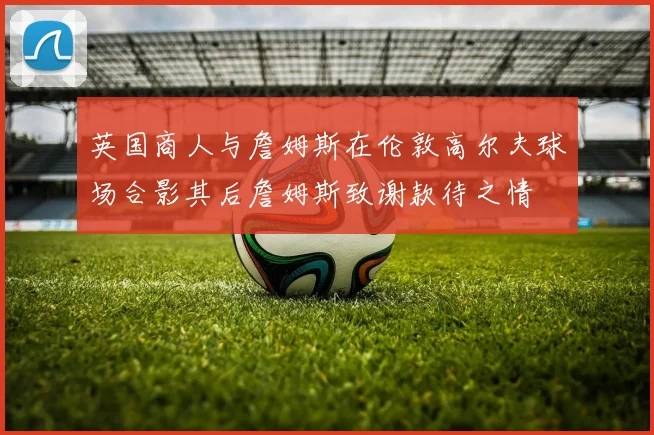 英国商人与詹姆斯在伦敦高尔夫球场合影其后詹姆斯致谢款待之情