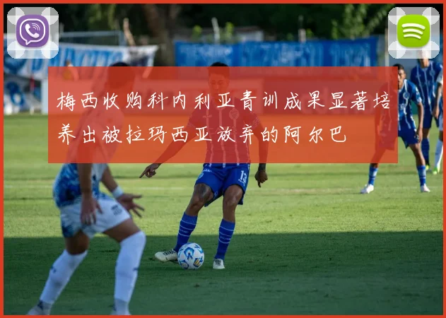 梅西收购科内利亚青训成果显著培养出被拉玛西亚放弃的阿尔巴