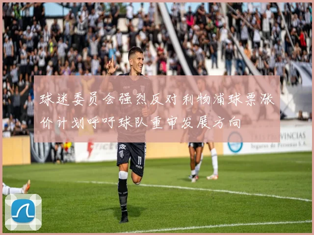 球迷委员会强烈反对利物浦球票涨价计划呼吁球队重审发展方向