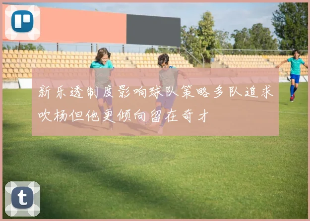 新乐透制度影响球队策略多队追求吹杨但他更倾向留在奇才