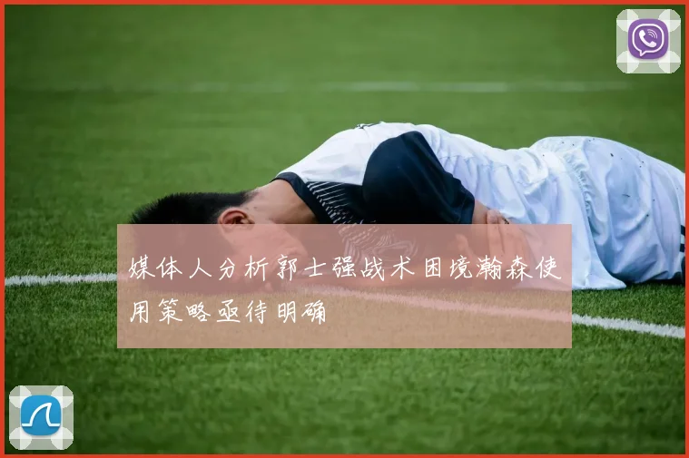 媒体人分析郭士强战术困境瀚森使用策略亟待明确