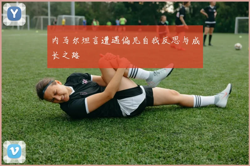 内马尔坦言遭遇偏见自我反思与成长之路