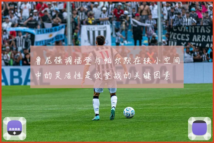 鲁尼强调福登与帕尔默在狭小空间中的灵活性是攻坚战的关键因素