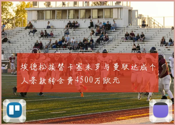 埃德松接替卡塞米罗与曼联达成个人条款转会费4500万欧元