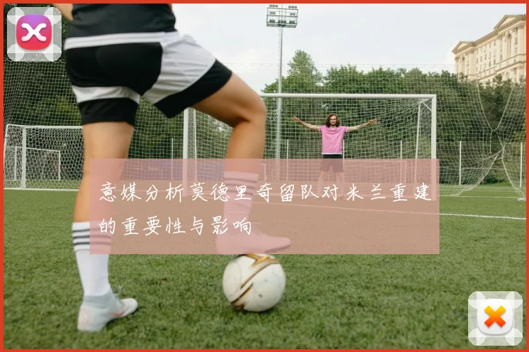 意媒分析莫德里奇留队对米兰重建的重要性与影响