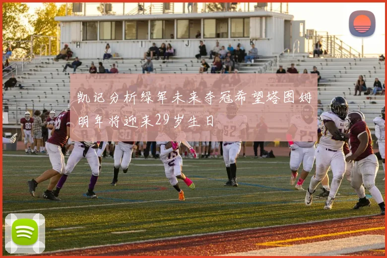 凯记分析绿军未来夺冠希望塔图姆明年将迎来29岁生日