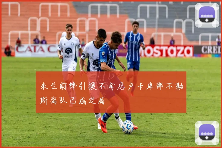 米兰前锋引援不考虑卢卡库那不勒斯离队已成定局