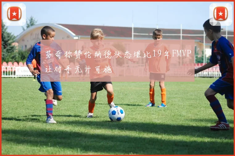 芬奇称赞伦纳德状态堪比19年FMVP让对手无计可施