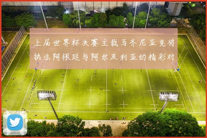 上届世界杯决赛主裁马齐尼亚克将执法阿根廷与阿尔及利亚的精彩对决