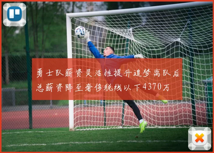 勇士队薪资灵活性提升追梦离队后总薪资降至奢侈税线以下4370万