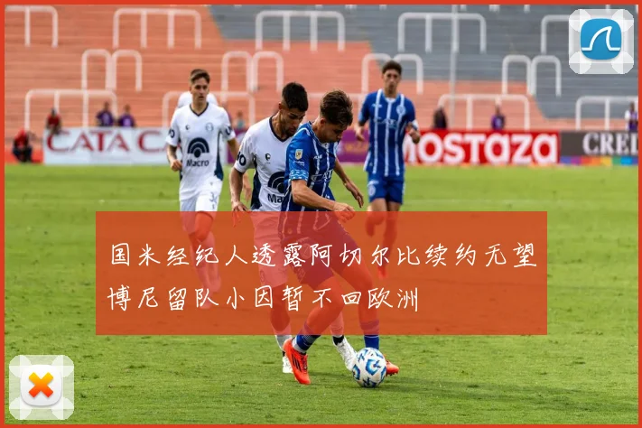 国米经纪人透露阿切尔比续约无望博尼留队小因暂不回欧洲
